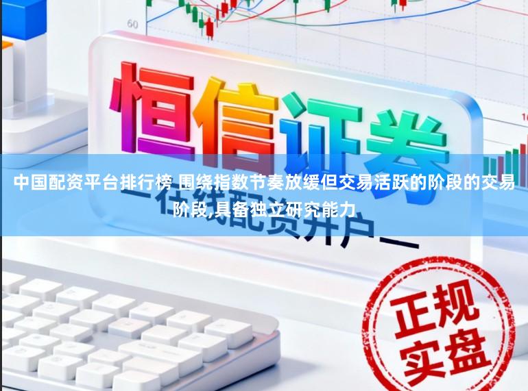 中国配资平台排行榜 围绕指数节奏放缓但交易活跃的阶段的交易阶段,具备独立研究能力