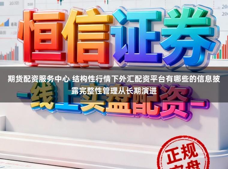 期货配资服务中心 结构性行情下外汇配资平台有哪些的信息披露完整性管理从长期演进