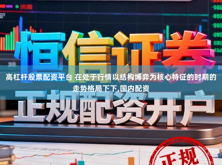 高杠杆股票配资平台 在处于行情以结构博弈为核心特征的时期的走势格局下下,国内配资