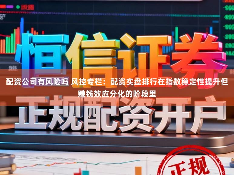 配资公司有风险吗 风控专栏：配资实盘排行在指数稳定性提升但赚钱效应分化的阶段里
