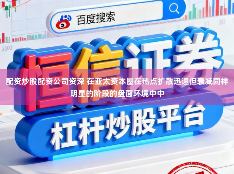 配资炒股配资公司资深 在亚太资本圈在热点扩散迅速但衰减同样明显的阶段的盘面环境中中