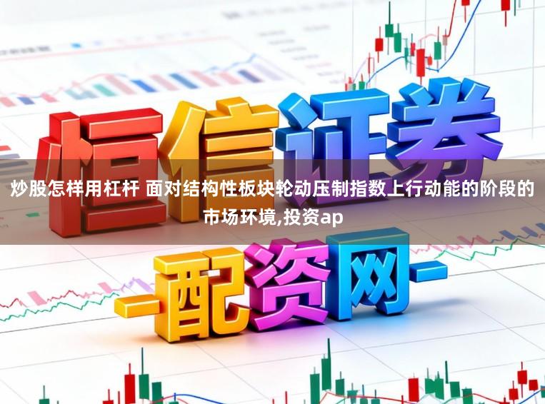 炒股怎样用杠杆 面对结构性板块轮动压制指数上行动能的阶段的市场环境,投资ap