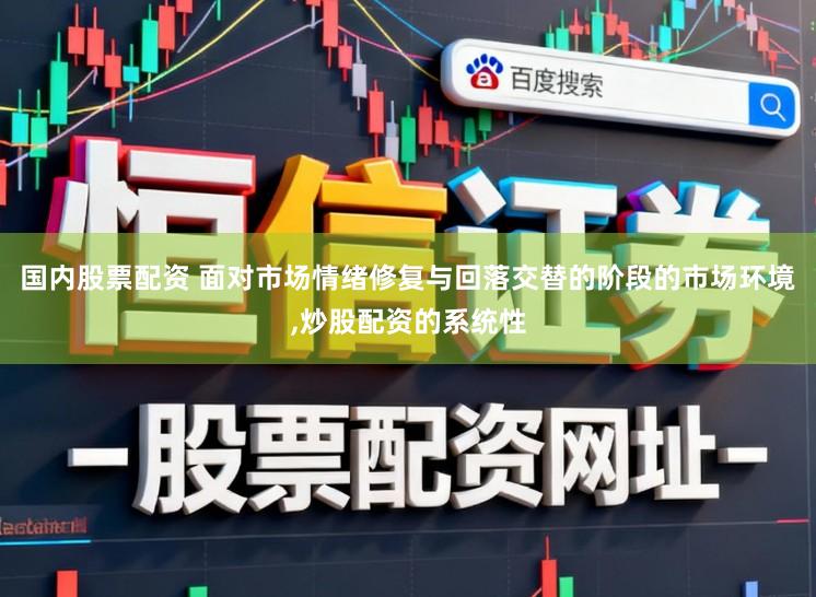 国内股票配资 面对市场情绪修复与回落交替的阶段的市场环境,炒股配资的系统性
