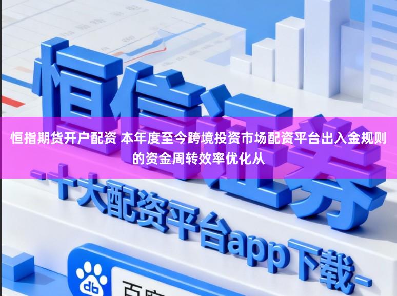 恒指期货开户配资 本年度至今跨境投资市场配资平台出入金规则的资金周转效率优化从