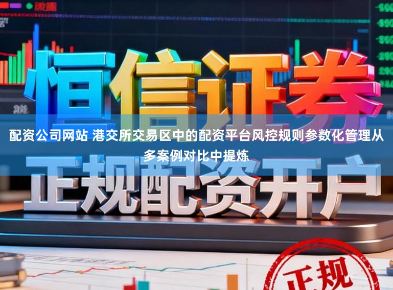 配资公司网站 港交所交易区中的配资平台风控规则参数化管理从多案例对比中提炼