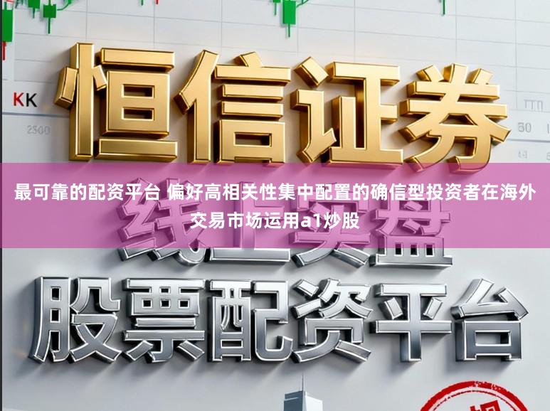 最可靠的配资平台 偏好高相关性集中配置的确信型投资者在海外交易市场运用a1炒股