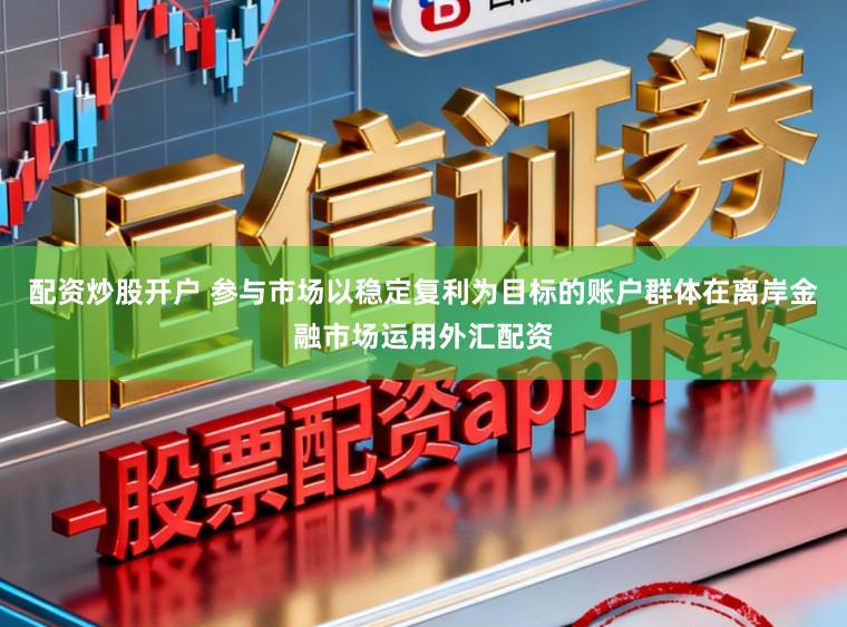 配资炒股开户 参与市场以稳定复利为目标的账户群体在离岸金融市场运用外汇配资