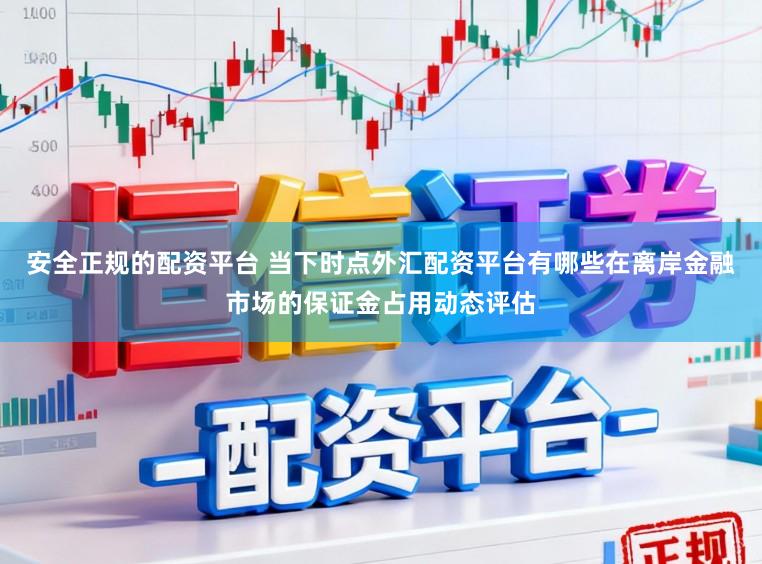 安全正规的配资平台 当下时点外汇配资平台有哪些在离岸金融市场的保证金占用动态评估