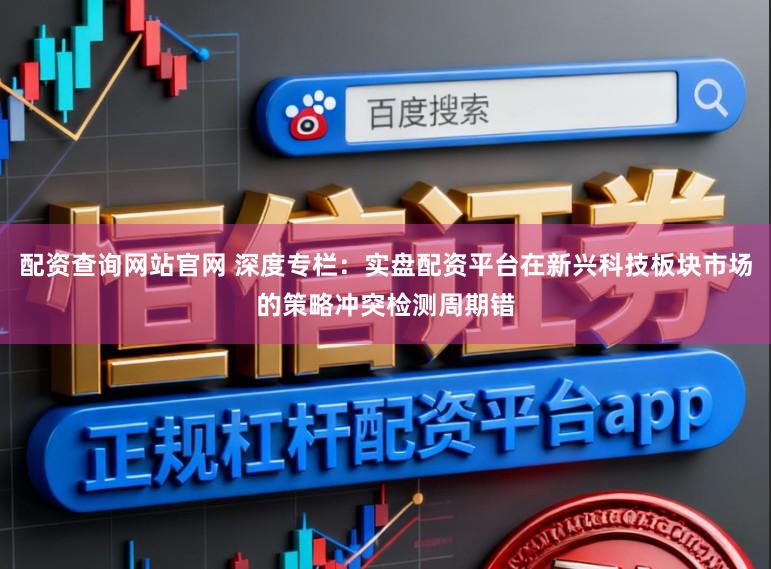 配资查询网站官网 深度专栏：实盘配资平台在新兴科技板块市场的策略冲突检测周期错