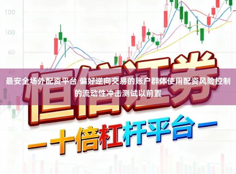 最安全场外配资平台 偏好逆向交易的账户群体使用配资风险控制的流动性冲击测试以前置