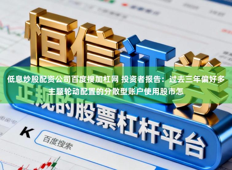 低息炒股配资公司百度搜加杠网 投资者报告：过去三年偏好多主题轮动配置的分散型账户使用股市怎