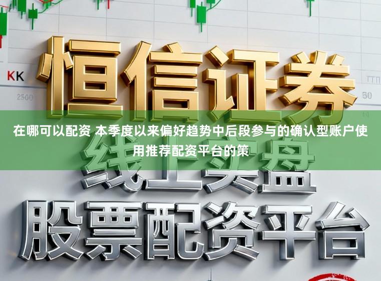 在哪可以配资 本季度以来偏好趋势中后段参与的确认型账户使用推荐配资平台的策