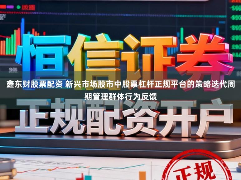 鑫东财股票配资 新兴市场股市中股票杠杆正规平台的策略迭代周期管理群体行为反馈