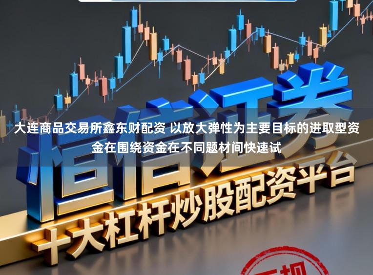 大连商品交易所鑫东财配资 以放大弹性为主要目标的进取型资金在围绕资金在不同题材间快速试