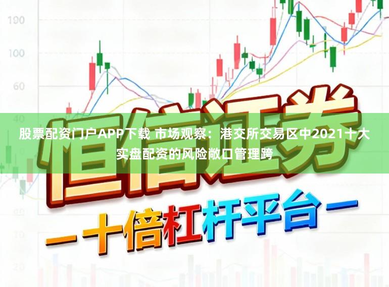 股票配资门户APP下载 市场观察：港交所交易区中2021十大实盘配资的风险敞口管理跨