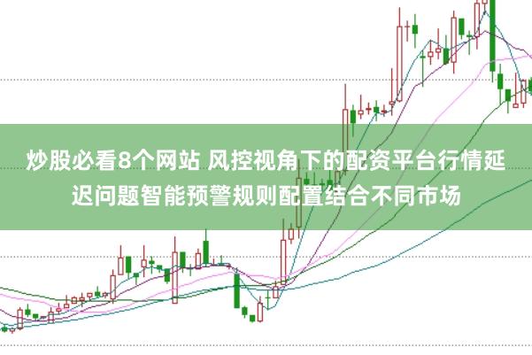 炒股必看8个网站 风控视角下的配资平台行情延迟问题智能预警规则配置结合不同市场