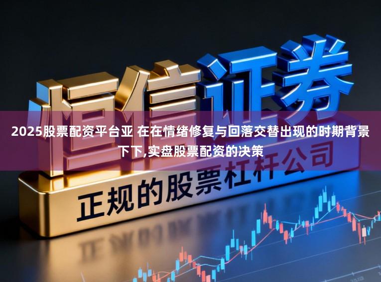 2025股票配资平台亚 在在情绪修复与回落交替出现的时期背景下下,实盘股票配资的决策