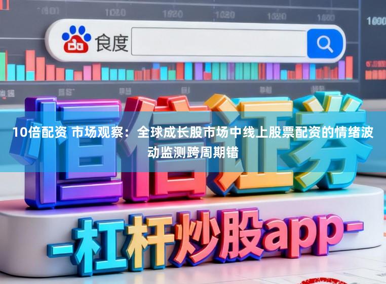 10倍配资 市场观察：全球成长股市场中线上股票配资的情绪波动监测跨周期错