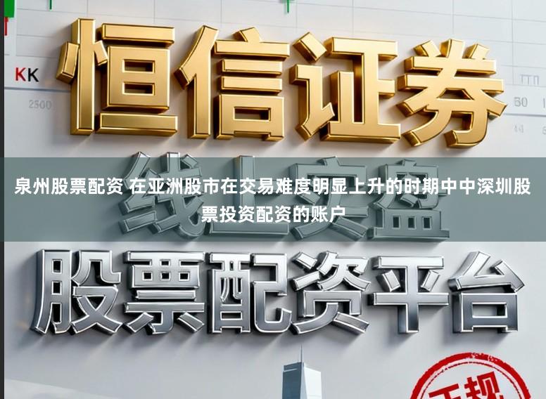 泉州股票配资 在亚洲股市在交易难度明显上升的时期中中深圳股票投资配资的账户