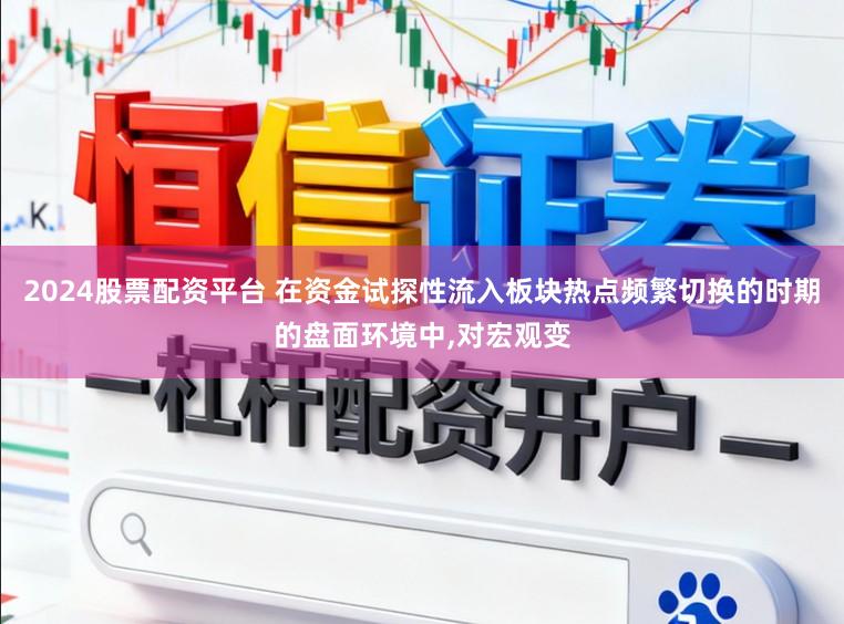 2024股票配资平台 在资金试探性流入板块热点频繁切换的时期的盘面环境中,对宏观变