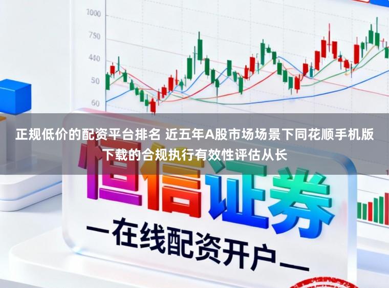 正规低价的配资平台排名 近五年A股市场场景下同花顺手机版下载的合规执行有效性评估从长