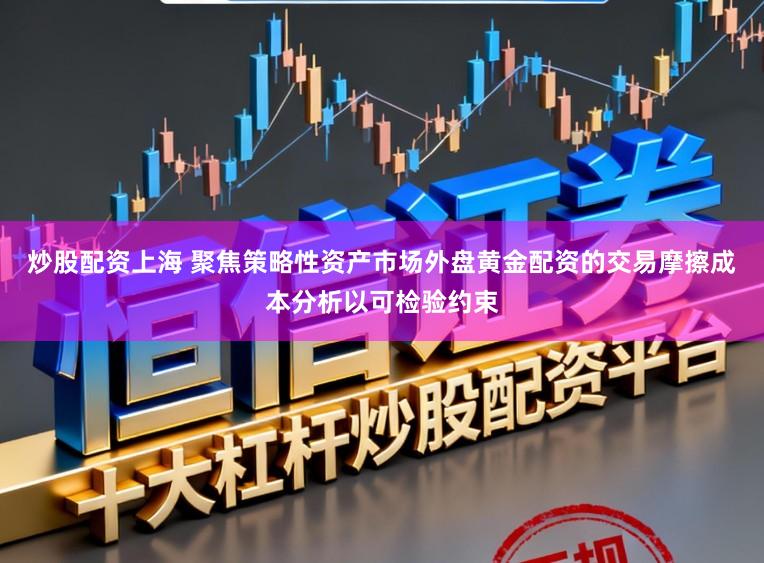 炒股配资上海 聚焦策略性资产市场外盘黄金配资的交易摩擦成本分析以可检验约束