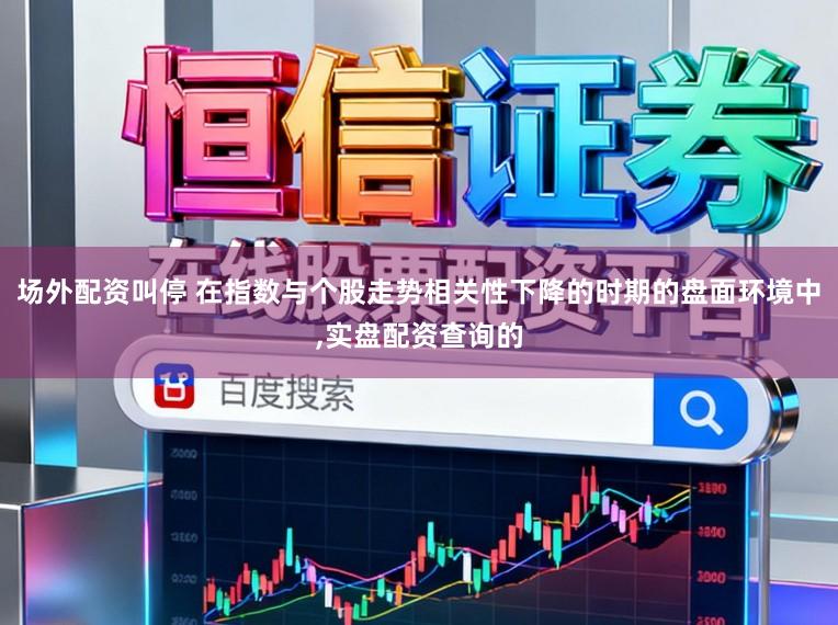 场外配资叫停 在指数与个股走势相关性下降的时期的盘面环境中,实盘配资查询的