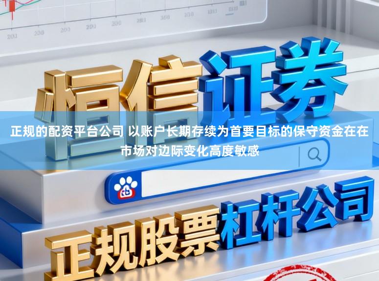 正规的配资平台公司 以账户长期存续为首要目标的保守资金在在市场对边际变化高度敏感