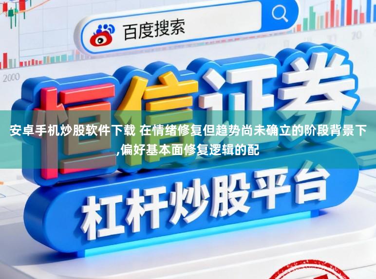 安卓手机炒股软件下载 在情绪修复但趋势尚未确立的阶段背景下,偏好基本面修复逻辑的配