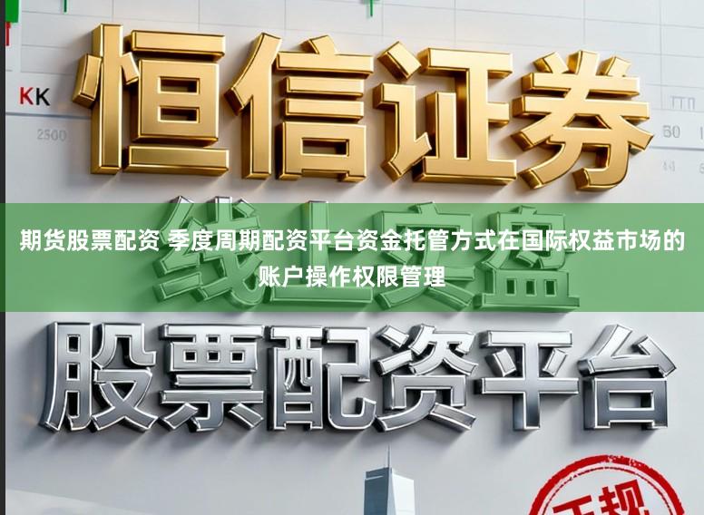 期货股票配资 季度周期配资平台资金托管方式在国际权益市场的账户操作权限管理