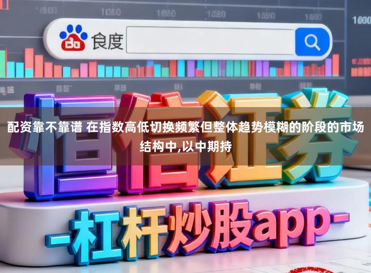 配资靠不靠谱 在指数高低切换频繁但整体趋势模糊的阶段的市场结构中,以中期持