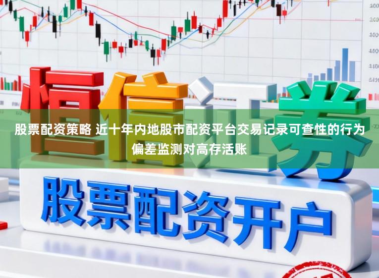 股票配资策略 近十年内地股市配资平台交易记录可查性的行为偏差监测对高存活账