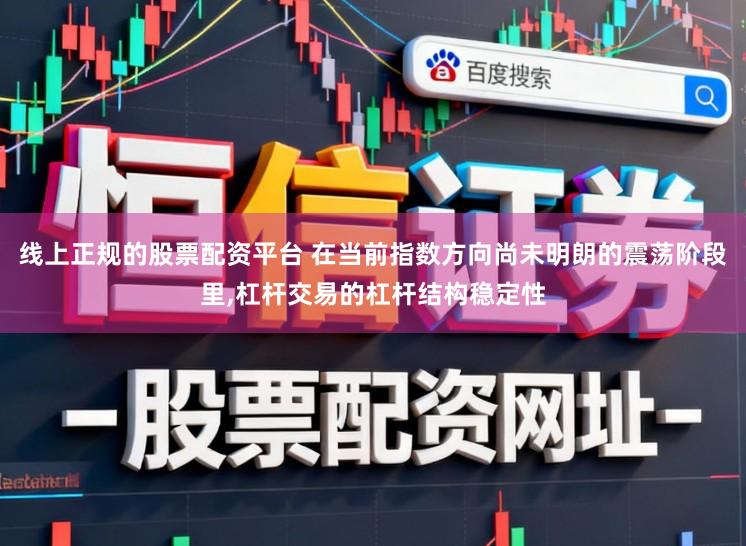 线上正规的股票配资平台 在当前指数方向尚未明朗的震荡阶段里,杠杆交易的杠杆结构稳定性