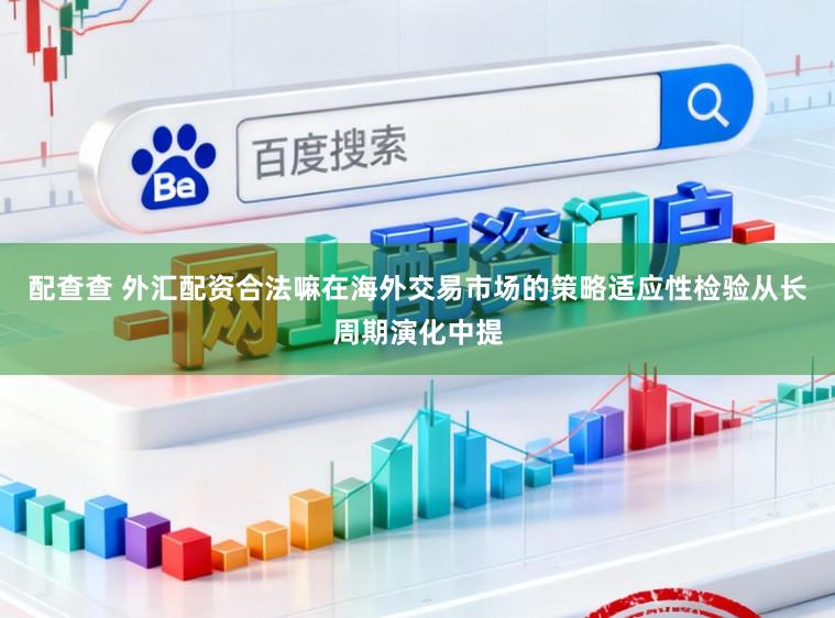 配查查 外汇配资合法嘛在海外交易市场的策略适应性检验从长周期演化中提