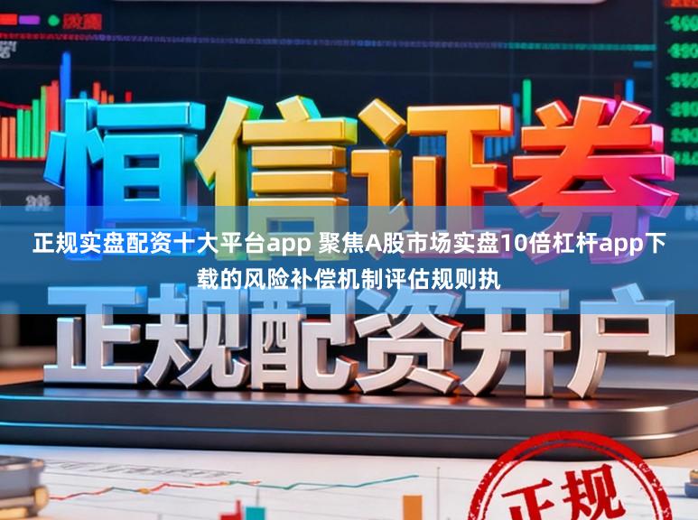 正规实盘配资十大平台app 聚焦A股市场实盘10倍杠杆app下载的风险补偿机制评估规则执