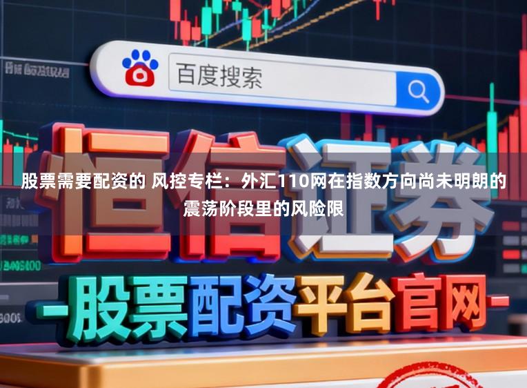 股票需要配资的 风控专栏：外汇110网在指数方向尚未明朗的震荡阶段里的风险限