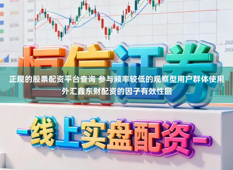 正规的股票配资平台查询 参与频率较低的观察型用户群体使用外汇鑫东财配资的因子有效性回