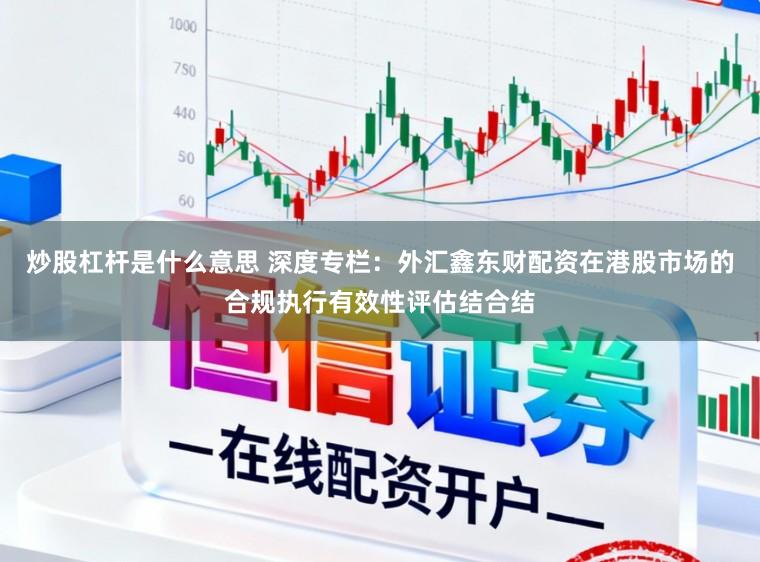 炒股杠杆是什么意思 深度专栏：外汇鑫东财配资在港股市场的合规执行有效性评估结合结