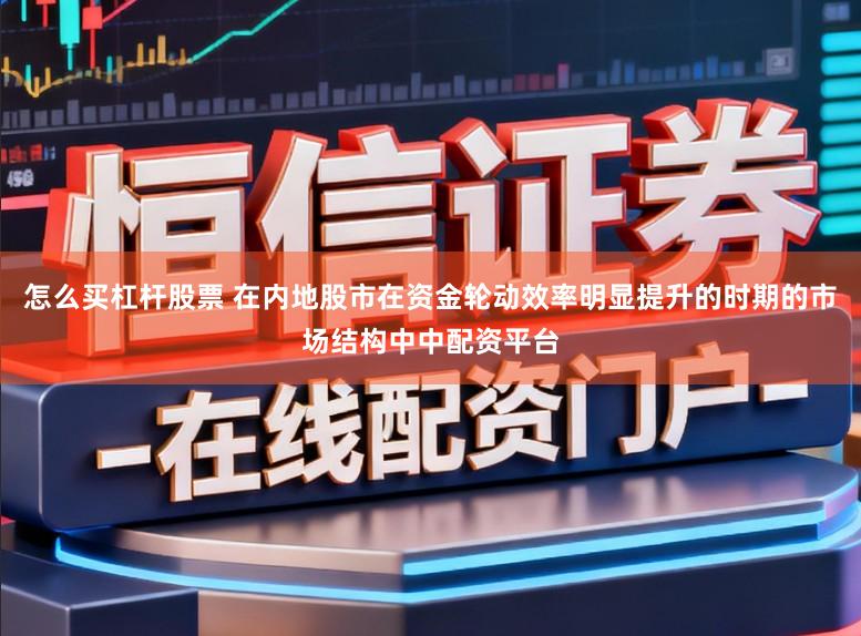 怎么买杠杆股票 在内地股市在资金轮动效率明显提升的时期的市场结构中中配资平台
