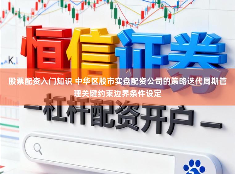 股票配资入门知识 中华区股市实盘配资公司的策略迭代周期管理关键约束边界条件设定