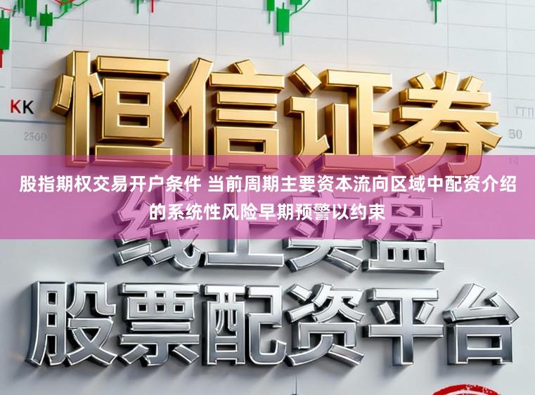 股指期权交易开户条件 当前周期主要资本流向区域中配资介绍的系统性风险早期预警以约束