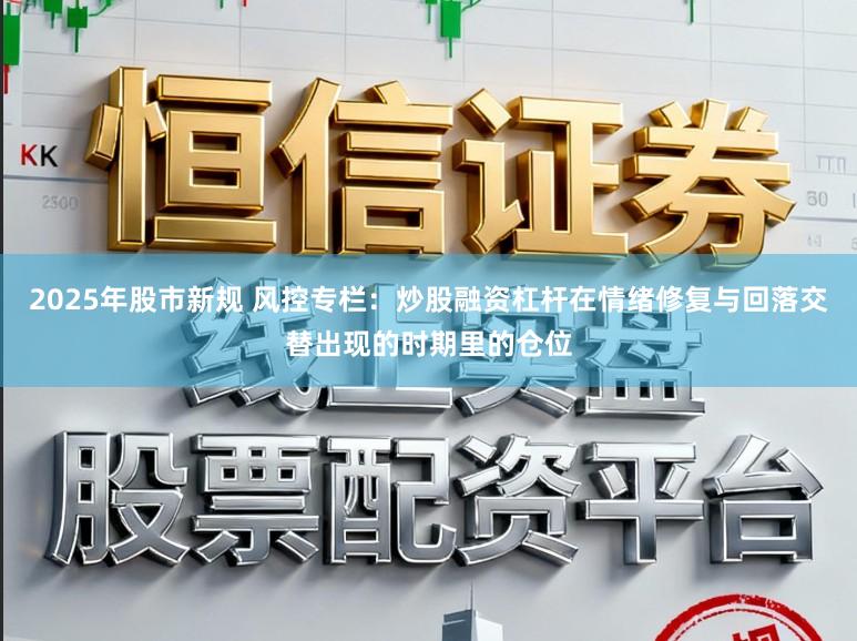 2025年股市新规 风控专栏：炒股融资杠杆在情绪修复与回落交替出现的时期里的仓位