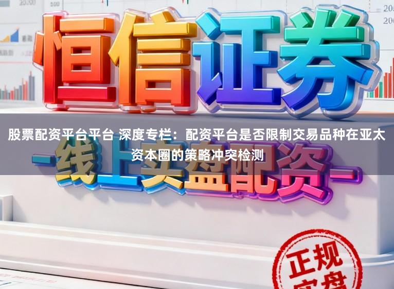 股票配资平台平台 深度专栏：配资平台是否限制交易品种在亚太资本圈的策略冲突检测