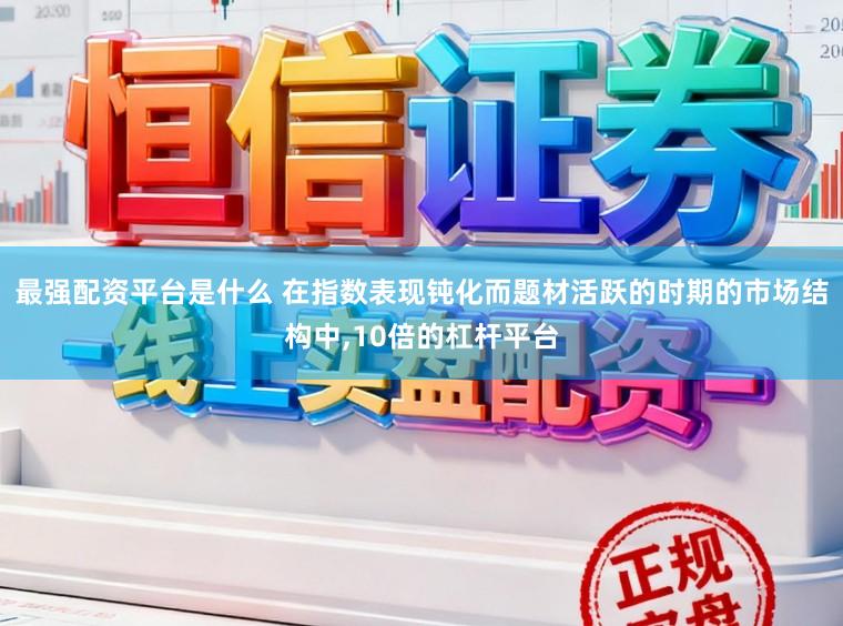最强配资平台是什么 在指数表现钝化而题材活跃的时期的市场结构中,10倍的杠杆平台