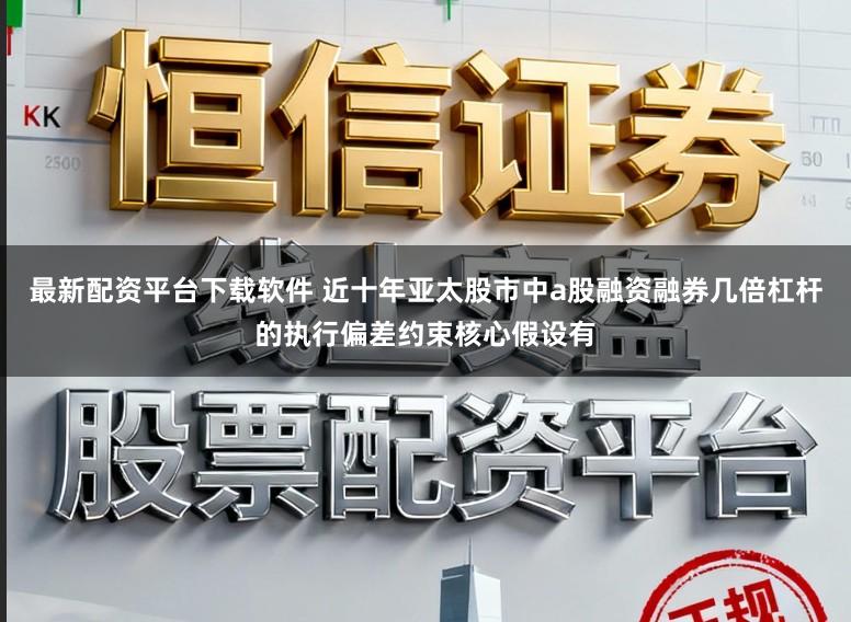 最新配资平台下载软件 近十年亚太股市中a股融资融券几倍杠杆的执行偏差约束核心假设有