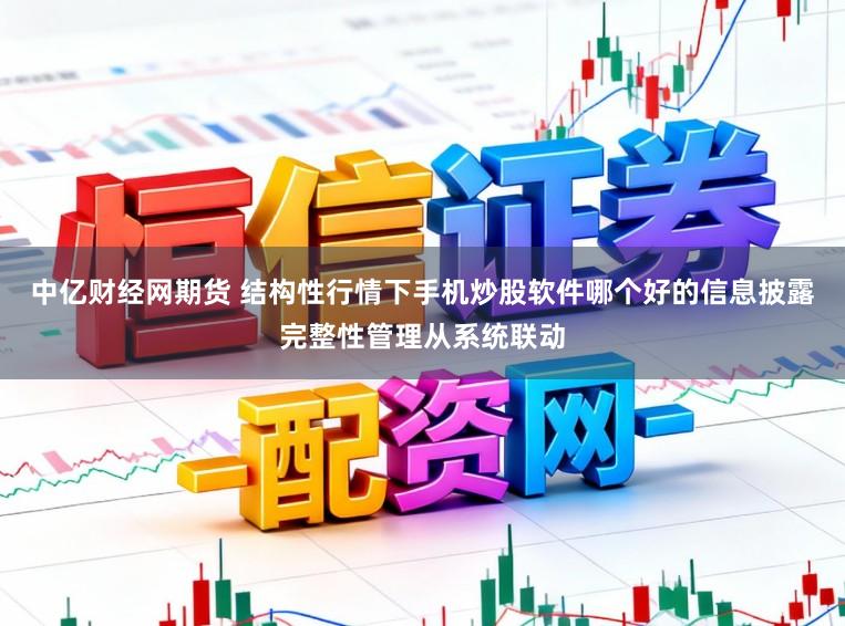中亿财经网期货 结构性行情下手机炒股软件哪个好的信息披露完整性管理从系统联动