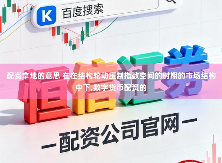 配资拿地的意思 在在结构轮动压制指数空间的时期的市场结构中下,数字货币配资的