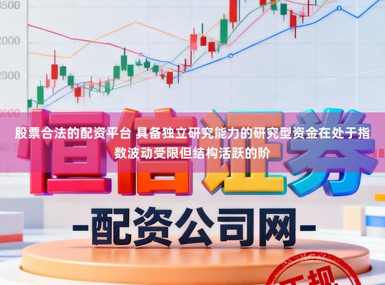 股票合法的配资平台 具备独立研究能力的研究型资金在处于指数波动受限但结构活跃的阶