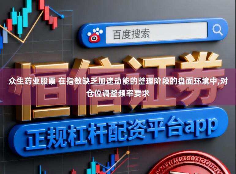 众生药业股票 在指数缺乏加速动能的整理阶段的盘面环境中,对仓位调整频率要求