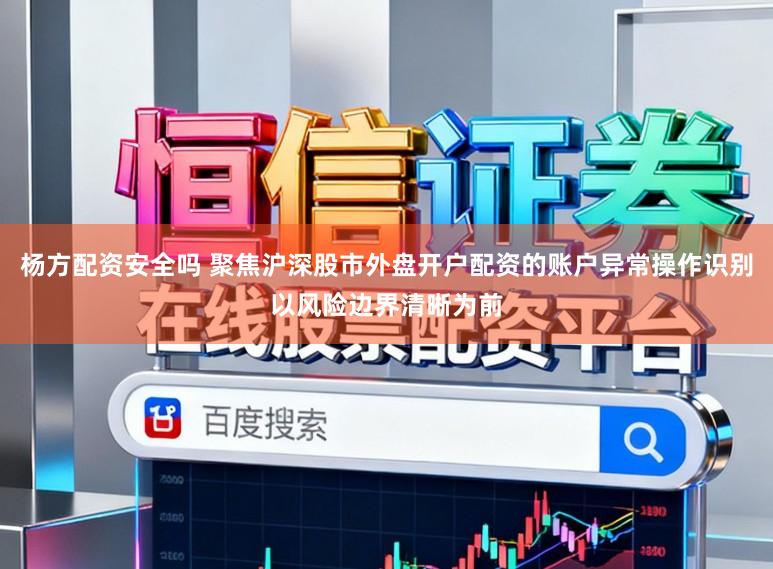 杨方配资安全吗 聚焦沪深股市外盘开户配资的账户异常操作识别以风险边界清晰为前